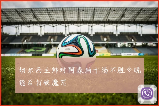 切尔西主帅对阿森纳十场不胜今晚能否打破魔咒