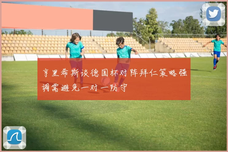 亨里希斯谈德国杯对阵拜仁策略强调需避免一对一防守