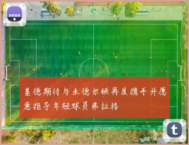 基德期待与米德尔顿再度携手并愿意指导年轻球员弗拉格