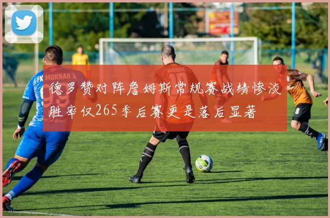 德罗赞对阵詹姆斯常规赛战绩惨淡胜率仅265季后赛更是落后显著
