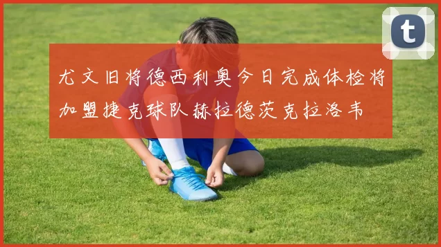 尤文旧将德西利奥今日完成体检将加盟捷克球队赫拉德茨克拉洛韦