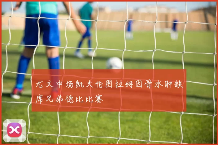 尤文中场凯夫伦图拉姆因骨水肿缺席兄弟德比比赛