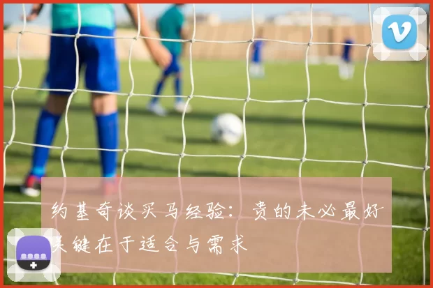 约基奇谈买马经验：贵的未必最好关键在于适合与需求