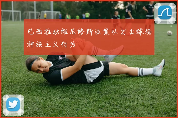 巴西推动维尼修斯法案以打击球场种族主义行为