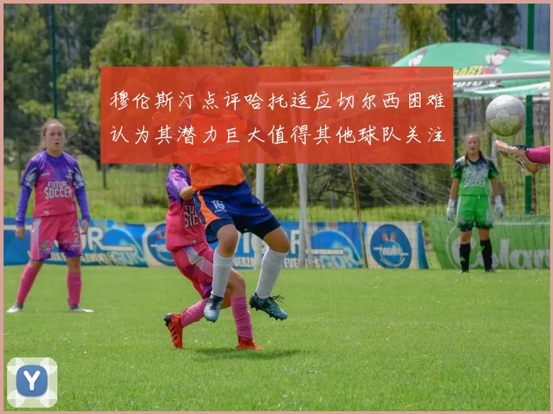 穆伦斯汀点评哈托适应切尔西困难认为其潜力巨大值得其他球队关注