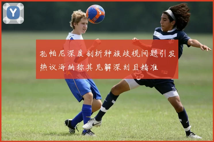孔帕尼深度剖析种族歧视问题引发热议海纳称其见解深刻且精准