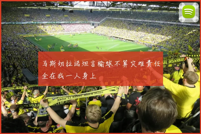 马斯切拉诺坦言输球不算灾难责任全在我一人身上