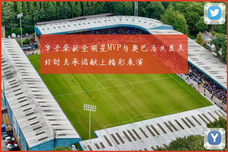 华子荣获全明星MVP与奥巴马共度美好时光承诺献上精彩表演
