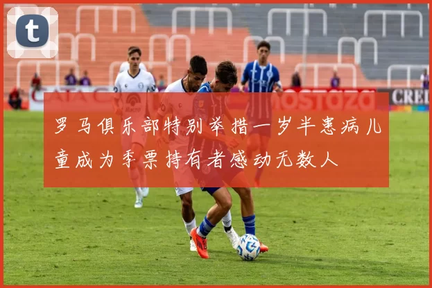 罗马俱乐部特别举措一岁半患病儿童成为季票持有者感动无数人