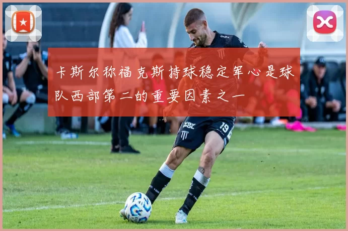 卡斯尔称福克斯持球稳定军心是球队西部第二的重要因素之一