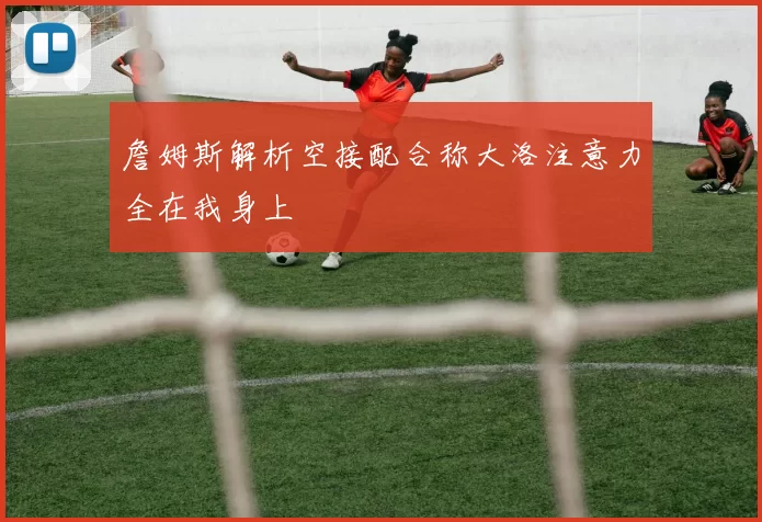 詹姆斯解析空接配合称大洛注意力全在我身上