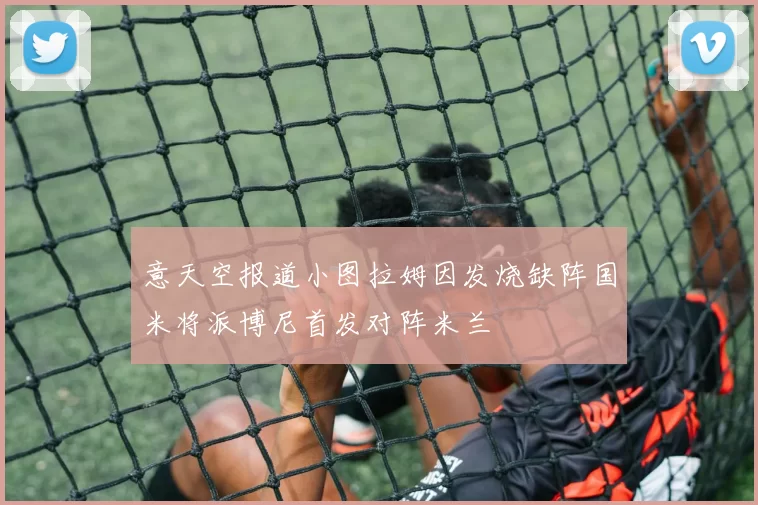 意天空报道小图拉姆因发烧缺阵国米将派博尼首发对阵米兰