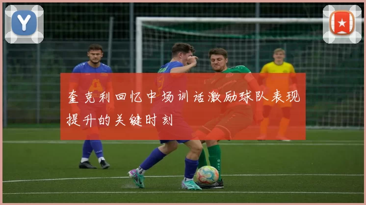 奎克利回忆中场训话激励球队表现提升的关键时刻