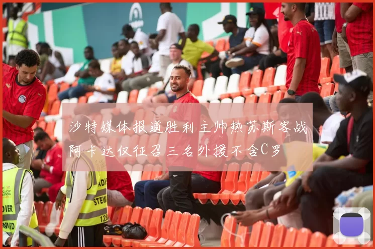 沙特媒体报道胜利主帅热苏斯客战阿卡达仅征召三名外援不含C罗