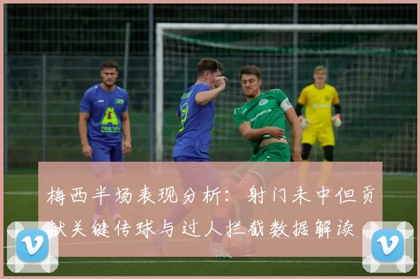 梅西半场表现分析：射门未中但贡献关键传球与过人拦截数据解读