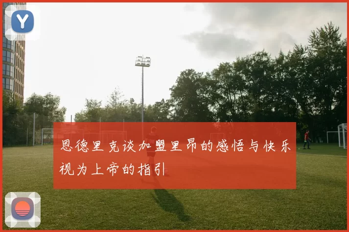 恩德里克谈加盟里昂的感悟与快乐视为上帝的指引
