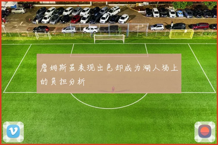 詹姆斯虽表现出色却成为湖人场上的负担分析