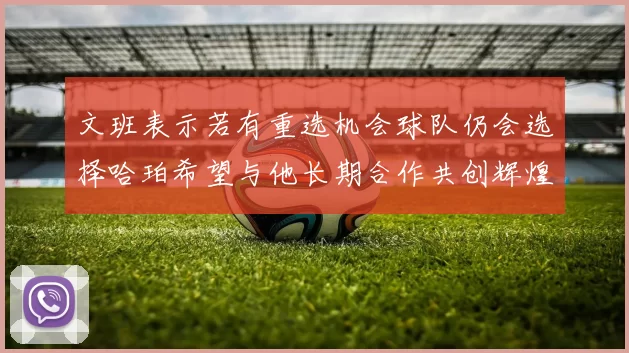文班表示若有重选机会球队仍会选择哈珀希望与他长期合作共创辉煌
