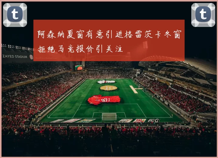 阿森纳夏窗有意引进格雷茨卡冬窗拒绝马竞报价引关注