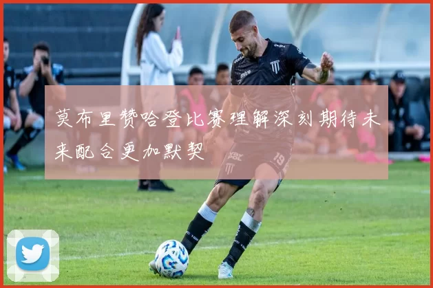 莫布里赞哈登比赛理解深刻期待未来配合更加默契