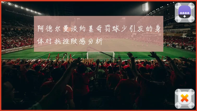 阿德尔曼谈约基奇罚球少引发的身体对抗挫败感分析