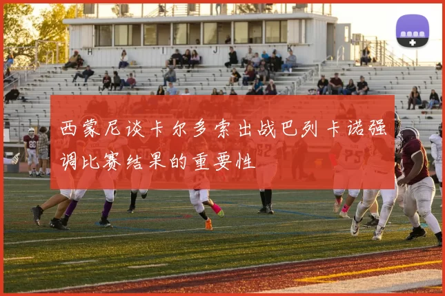 西蒙尼谈卡尔多索出战巴列卡诺强调比赛结果的重要性