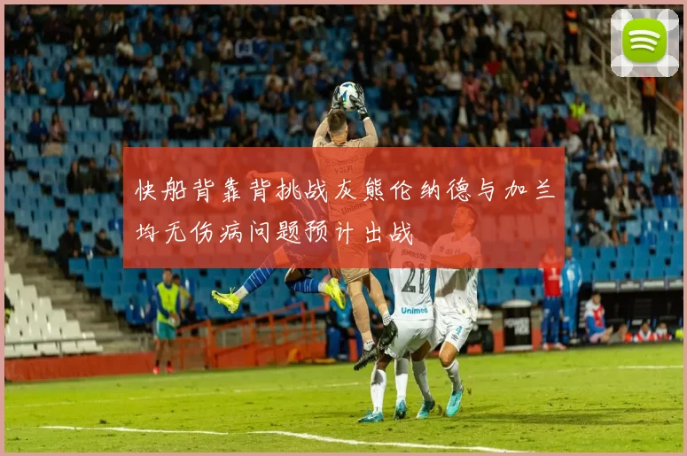 快船背靠背挑战灰熊伦纳德与加兰均无伤病问题预计出战