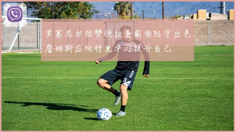 罗塞尼尔称赞德拉普前场防守出色詹姆斯应向特里学习提升自己