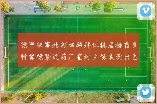 德甲联赛精彩回顾拜仁稳居榜首多特蒙德紧追药厂霍村主场表现出色
