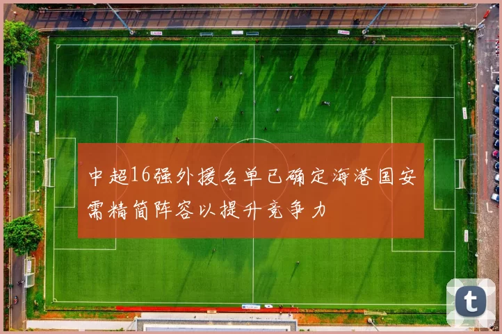 中超16强外援名单已确定海港国安需精简阵容以提升竞争力