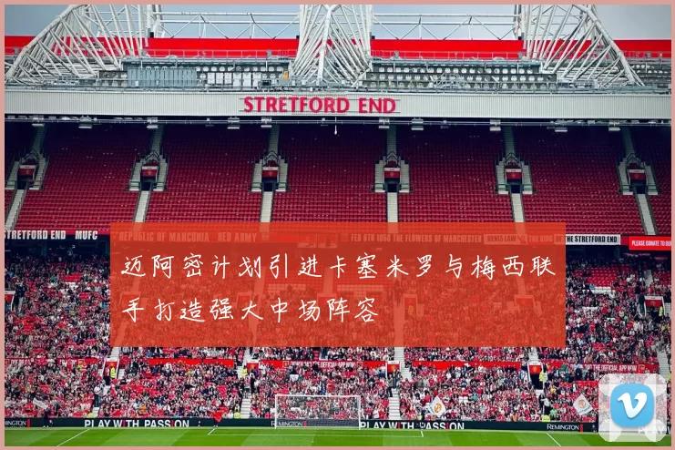 迈阿密计划引进卡塞米罗与梅西联手打造强大中场阵容