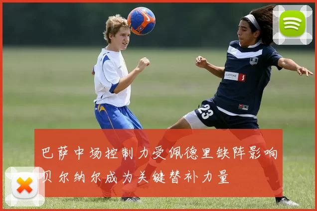 巴萨中场控制力受佩德里缺阵影响贝尔纳尔成为关键替补力量