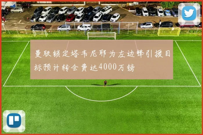 曼联锁定塔韦尼耶为左边锋引援目标预计转会费达4000万镑
