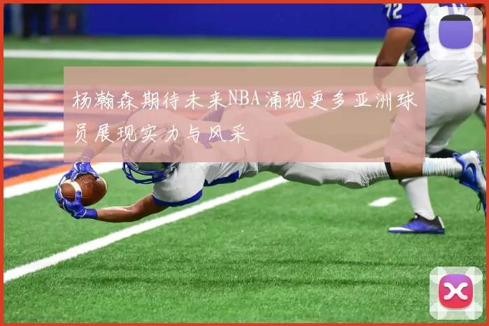 杨瀚森期待未来NBA涌现更多亚洲球员展现实力与风采