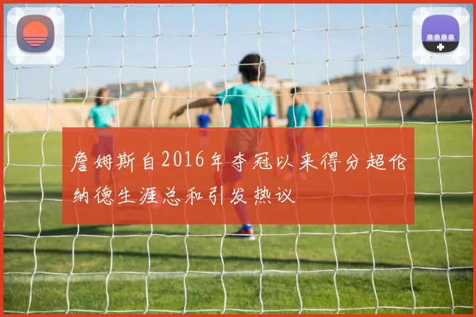 詹姆斯自2016年夺冠以来得分超伦纳德生涯总和引发热议