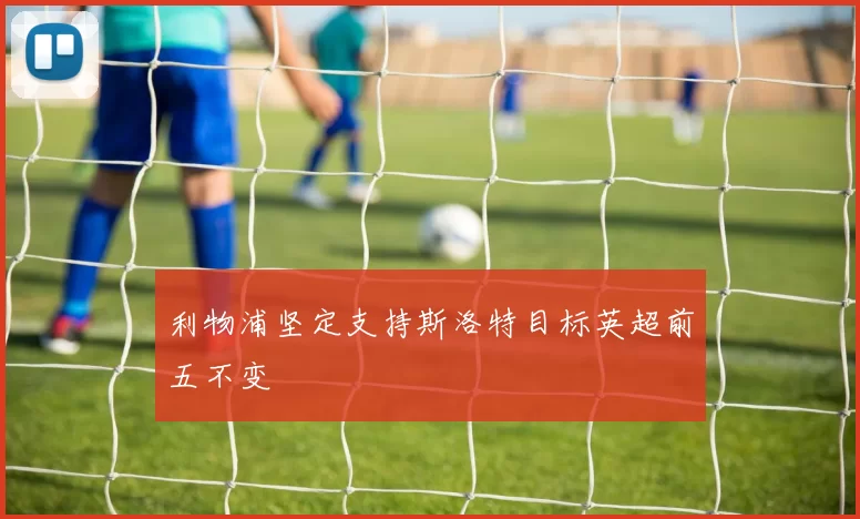 利物浦坚定支持斯洛特目标英超前五不变
