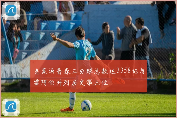 克莱汤普森三分球总数达3358记与雷阿伦并列历史第三位